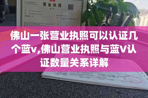 佛山一张营业执照可以认证几个蓝v,佛山营业执照与蓝V认证数量关系详解