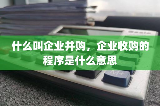 什么叫企业并购，企业收购的程序是什么意思