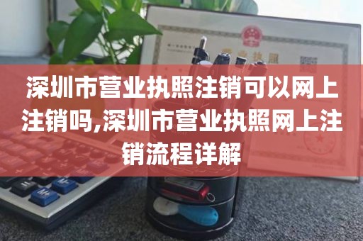 深圳市营业执照注销可以网上注销吗,深圳市营业执照网上注销流程详解