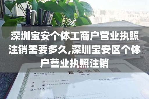 深圳宝安个体工商户营业执照注销需要多久,深圳宝安区个体户营业执照注销