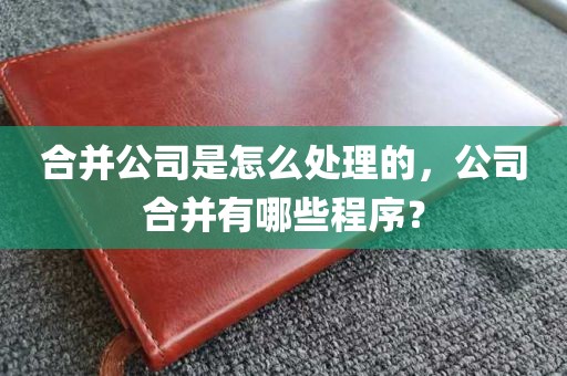合并公司是怎么处理的，公司合并有哪些程序？