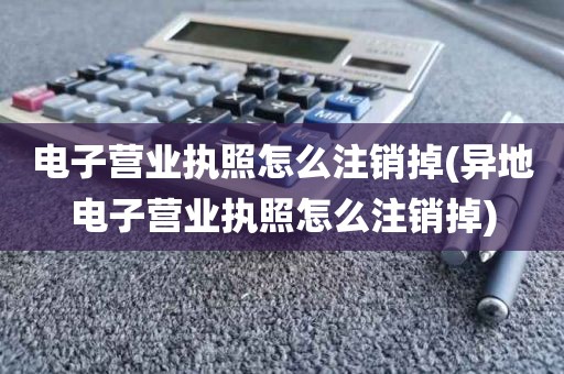 电子营业执照怎么注销掉(异地电子营业执照怎么注销掉)
