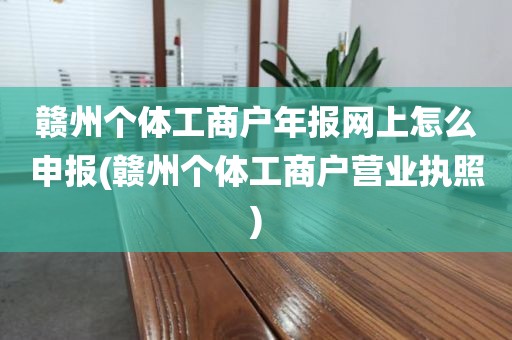 赣州个体工商户年报网上怎么申报(赣州个体工商户营业执照)