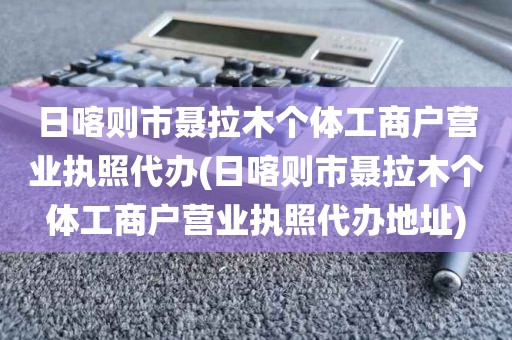 日喀则市聂拉木个体工商户营业执照代办(日喀则市聂拉木个体工商户营业执照代办地址)