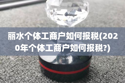 丽水个体工商户如何报税(2020年个体工商户如何报税?)
