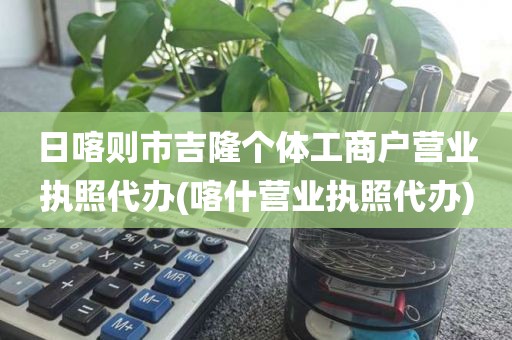 日喀则市吉隆个体工商户营业执照代办(喀什营业执照代办)