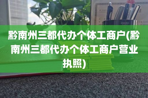 黔南州三都代办个体工商户(黔南州三都代办个体工商户营业执照)