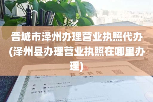 晋城市泽州办理营业执照代办(泽州县办理营业执照在哪里办理)