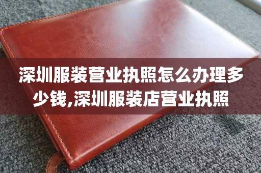 深圳服装营业执照怎么办理多少钱,深圳服装店营业执照