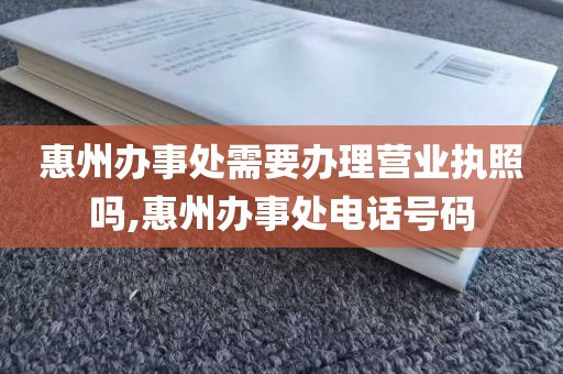 惠州办事处需要办理营业执照吗,惠州办事处电话号码