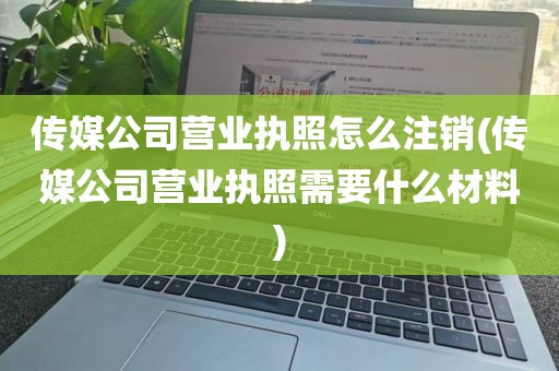 传媒公司营业执照怎么注销(传媒公司营业执照需要什么材料)