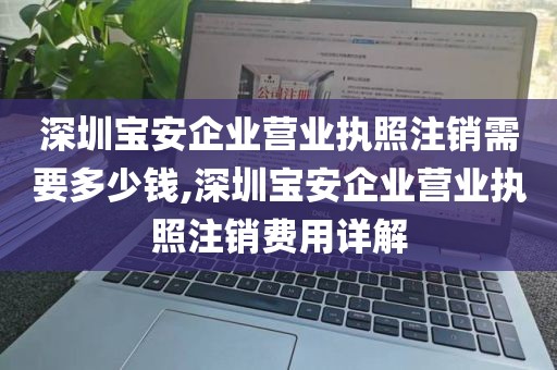 深圳宝安企业营业执照注销需要多少钱,深圳宝安企业营业执照注销费用详解