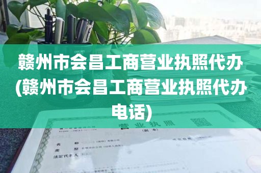 赣州市会昌工商营业执照代办(赣州市会昌工商营业执照代办电话)