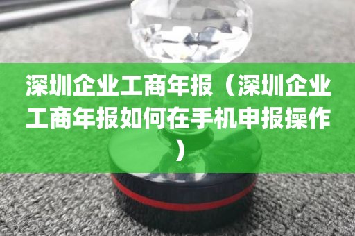 深圳企业工商年报（深圳企业工商年报如何在手机申报操作）