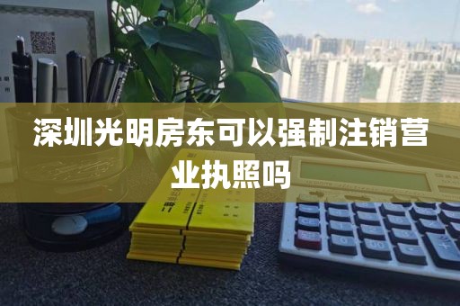 深圳光明房东可以强制注销营业执照吗