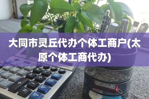 大同市灵丘代办个体工商户(太原个体工商代办)