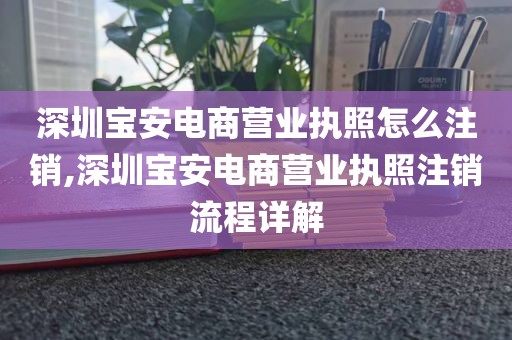 深圳宝安电商营业执照怎么注销,深圳宝安电商营业执照注销流程详解