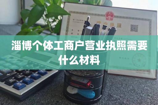 淄博个体工商户营业执照需要什么材料
