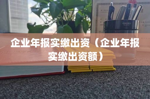 企业年报实缴出资（企业年报实缴出资额）