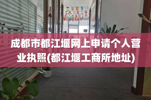成都市都江堰网上申请个人营业执照(都江堰工商所地址)