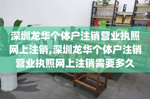 深圳龙华个体户注销营业执照网上注销,深圳龙华个体户注销营业执照网上注销需要多久