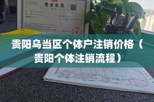 贵阳乌当区个体户注销价格（贵阳个体注销流程）