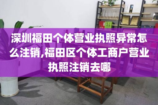 深圳福田个体营业执照异常怎么注销,福田区个体工商户营业执照注销去哪