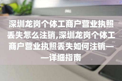 深圳龙岗个体工商户营业执照丢失怎么注销,深圳龙岗个体工商户营业执照丢失如何注销——详细指南