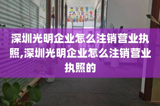 深圳光明企业怎么注销营业执照,深圳光明企业怎么注销营业执照的