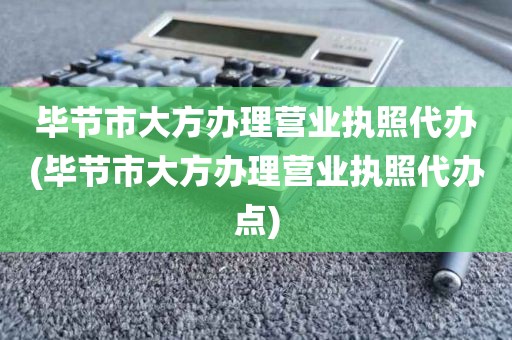 毕节市大方办理营业执照代办(毕节市大方办理营业执照代办点)