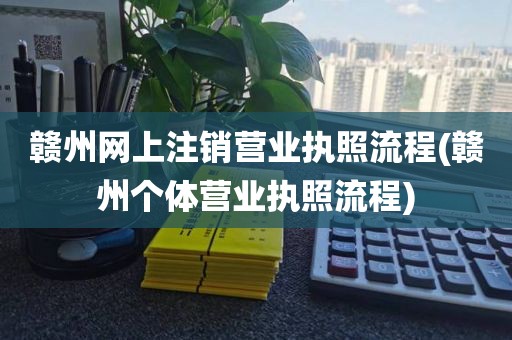 赣州网上注销营业执照流程(赣州个体营业执照流程)