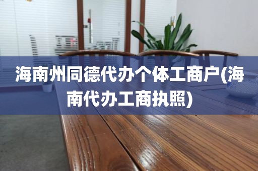 海南州同德代办个体工商户(海南代办工商执照)