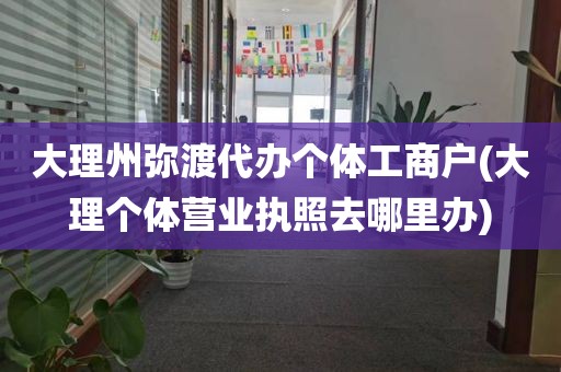 大理州弥渡代办个体工商户(大理个体营业执照去哪里办)