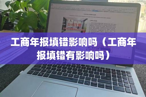 工商年报填错影响吗（工商年报填错有影响吗）