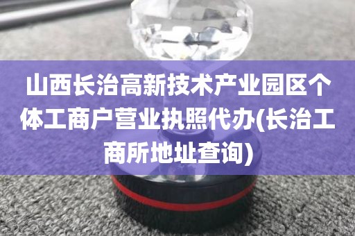 山西长治高新技术产业园区个体工商户营业执照代办(长治工商所地址查询)