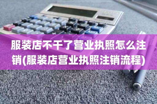 服装店不干了营业执照怎么注销(服装店营业执照注销流程)