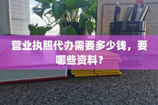 营业执照代办需要多少钱,要哪些资料?