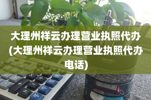 大理州祥云办理营业执照代办(大理州祥云办理营业执照代办电话)