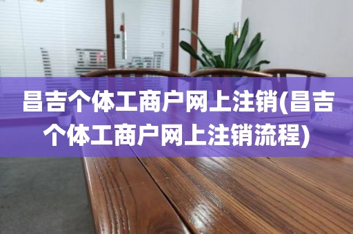 昌吉个体工商户网上注销(昌吉个体工商户网上注销流程)