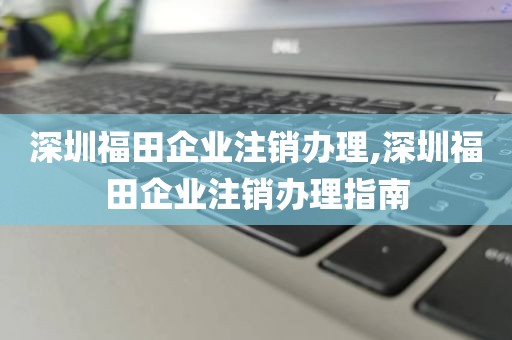 深圳福田企业注销办理,深圳福田企业注销办理指南