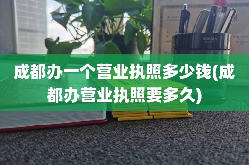 成都办一个营业执照多少钱(成都办营业执照要多久)