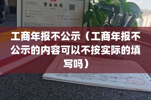 工商年报不公示(工商年报不公示的内容可以不按实际的填写吗)