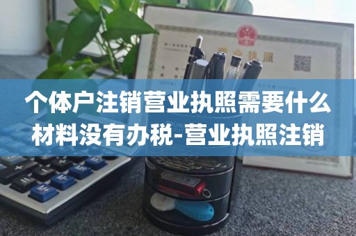 个体户注销营业执照需要什么材料没有办税-营业执照注销