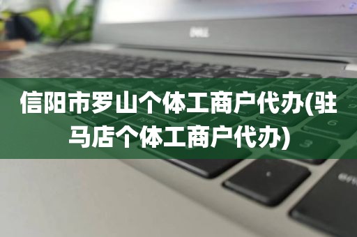 信阳市罗山个体工商户代办(驻马店个体工商户代办)