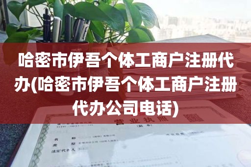 哈密市伊吾个体工商户注册代办(哈密市伊吾个体工商户注册代办公司电话)