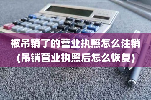 被吊销了的营业执照怎么注销(吊销营业执照后怎么恢复)