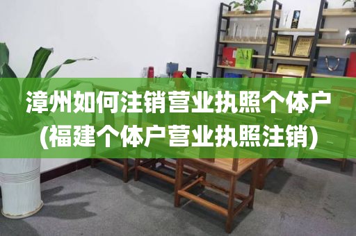 漳州如何注销营业执照个体户(福建个体户营业执照注销)