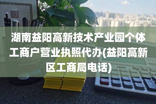 湖南益阳高新技术产业园个体工商户营业执照代办(益阳高新区工商局电话)