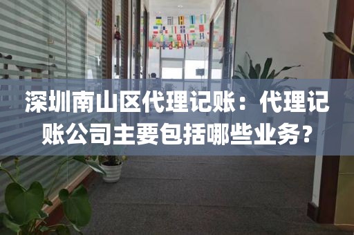 深圳南山区代理记账：代理记账公司主要包括哪些业务？