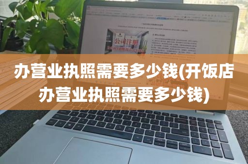 办营业执照需要多少钱(开饭店办营业执照需要多少钱)